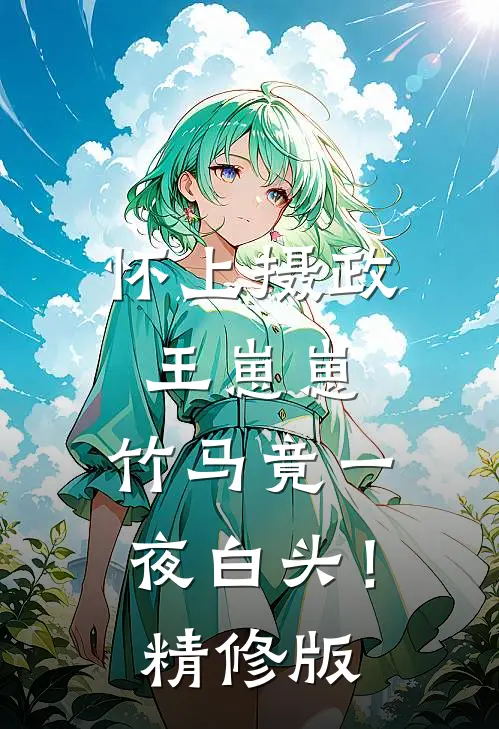 怀上摄政王崽崽，竹马竟一夜白头！精修版