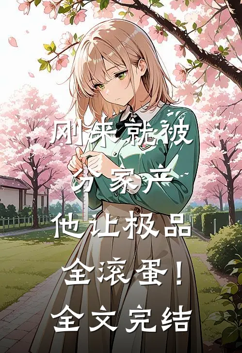 刚来就被分家产，他让极品全滚蛋！全文完结