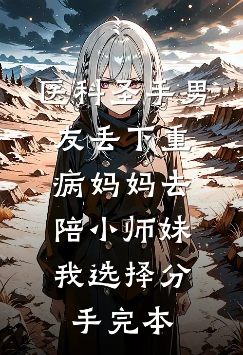 医科圣手男友丢下重病妈妈去陪小师妹，我选择分手完本