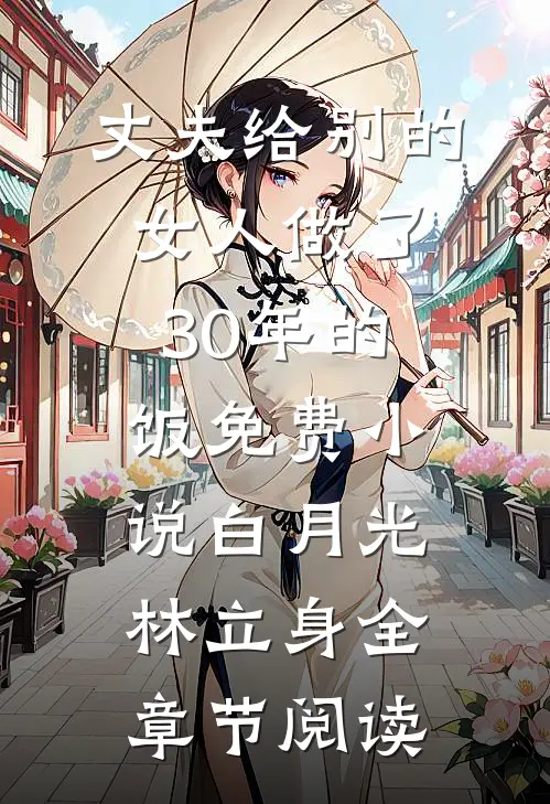 丈夫给别的女人做了30年的饭免费小说白月光林立身全章节阅读