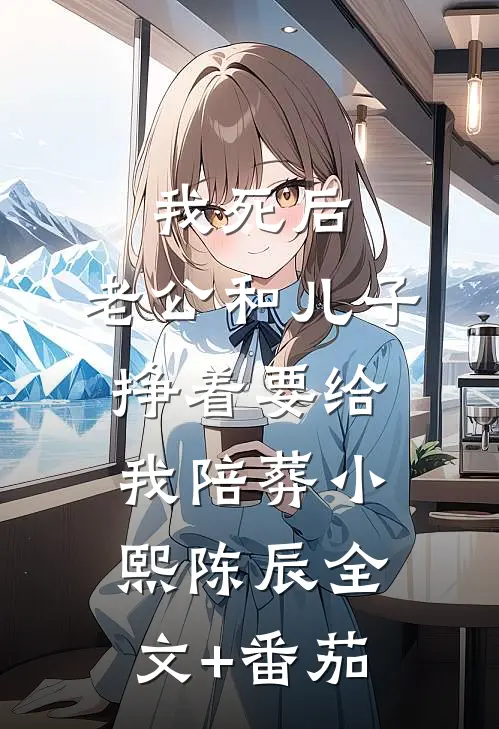 我死后，老公和儿子挣着要给我陪葬小熙陈辰全文+番茄
