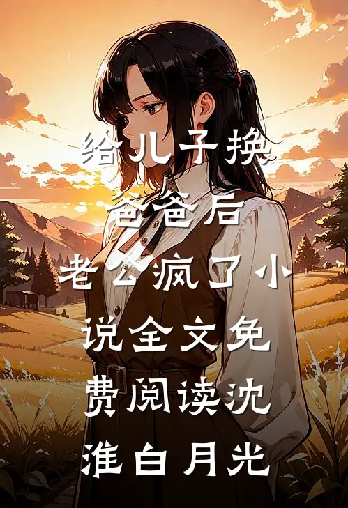 给儿子换爸爸后，老公疯了小说全文免费阅读沈淮白月光