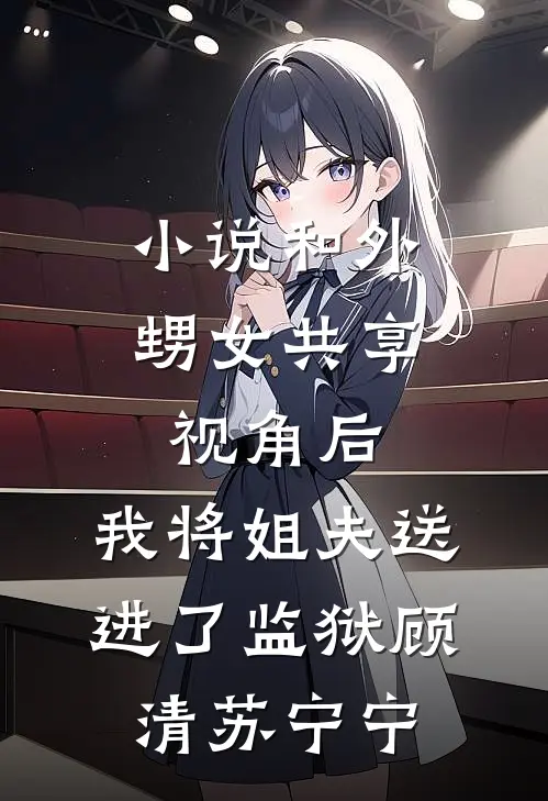 小说和外甥女共享视角后，我将姐夫送进了监狱(顾清苏宁宁)