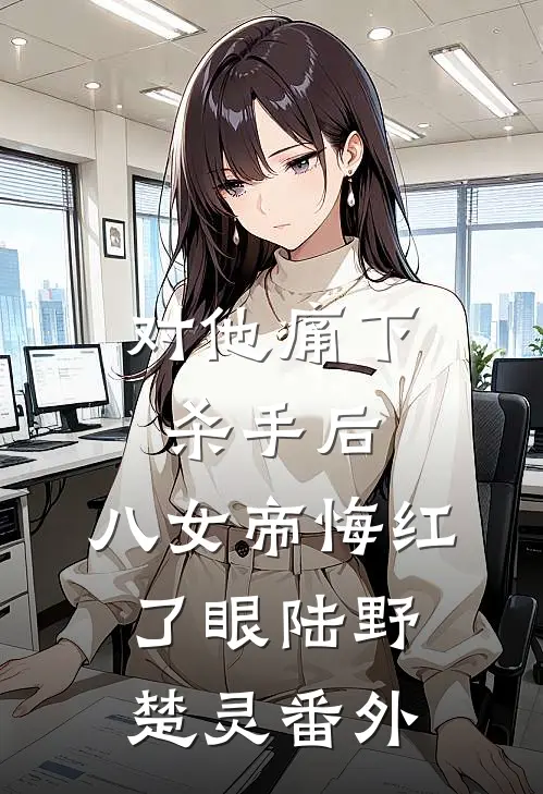 对他痛下杀手后，八女帝悔红了眼陆野楚灵 番外