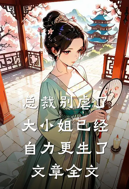 总裁别虐了，大小姐已经自力更生了文章全文