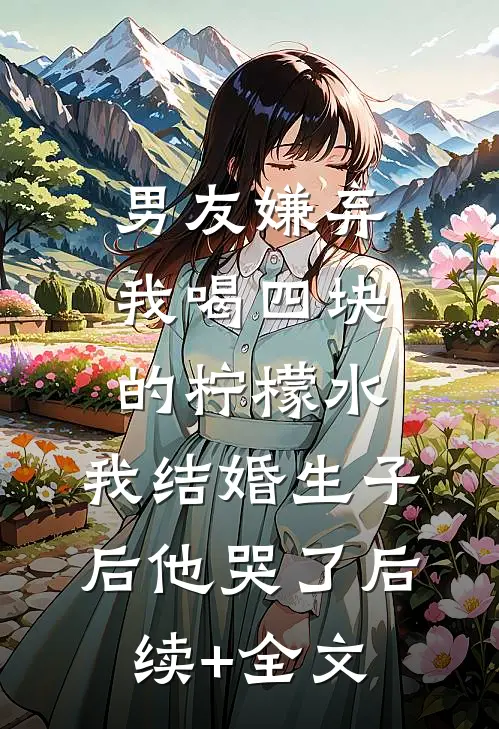 男友嫌弃我喝四块的柠檬水，我结婚生子后他哭了后续+全文