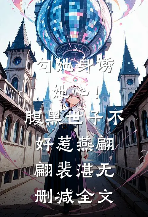 勾她身诱她心！腹黑世子不好惹燕翩翩裴湛无删减全文