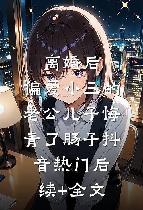 离婚后，偏爱小三的老公儿子悔青了肠子抖音热门后续+全文