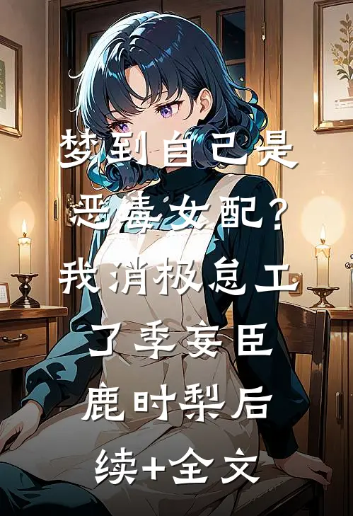 梦到自己是恶毒女配？我消极怠工了季妄臣鹿时梨后续+全文