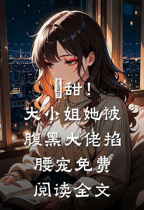 齁甜！大小姐她被腹黑大佬掐腰宠免费阅读全文