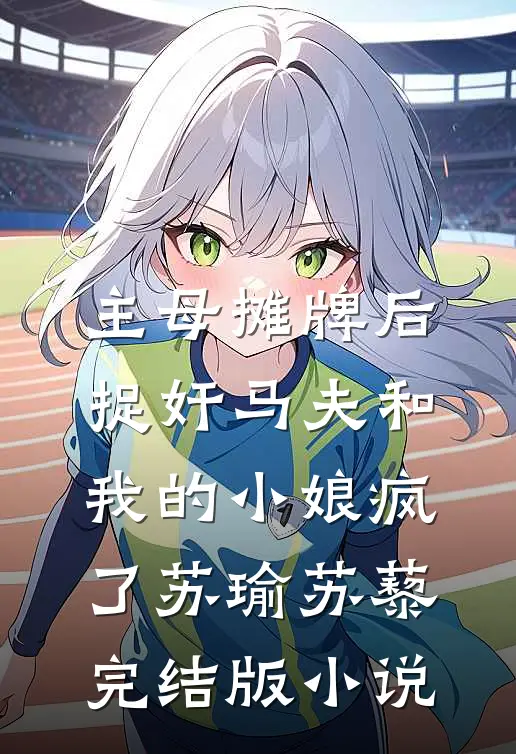 主母摊牌后，捉奸马夫和我的小娘疯了苏瑜苏藜完结版小说
