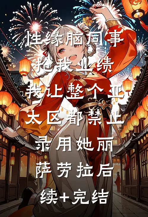 性缘脑同事抢我业绩，我让整个亚太区都禁止录用她丽萨劳拉后续+完结