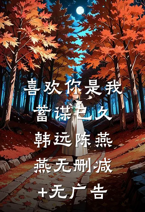 喜欢你是我蓄谋已久韩远陈燕燕无删减+无广告