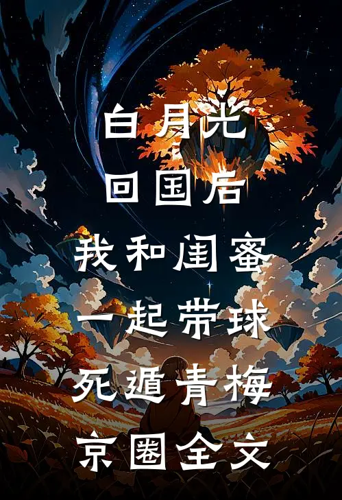 白月光回国后，我和闺蜜一起带球死遁青梅京圈全文