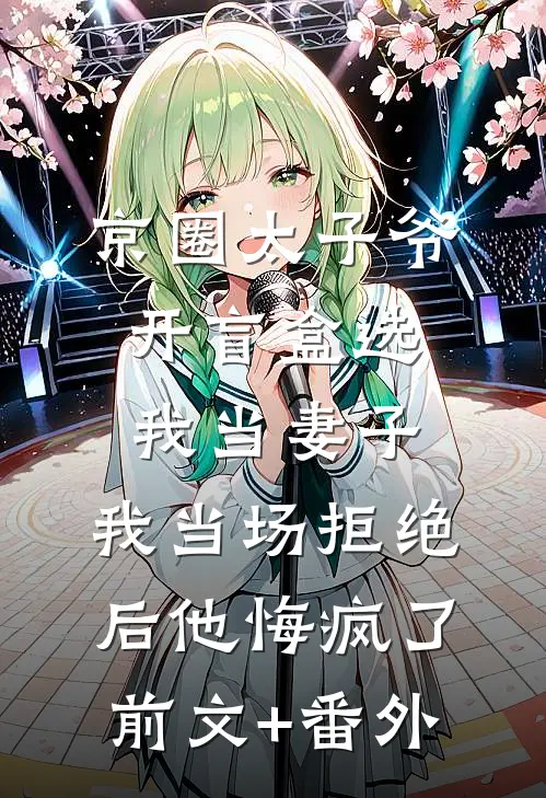 京圈太子爷开盲盒选我当妻子，我当场拒绝后他悔疯了前文+番外