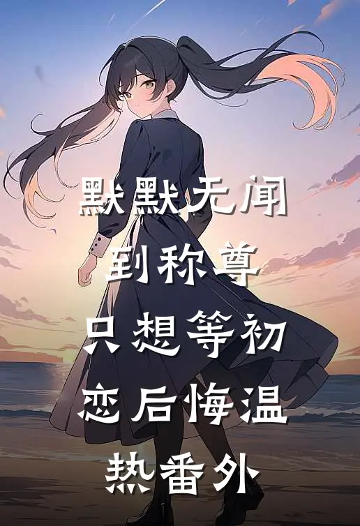 默默无闻到称尊，只想等初恋后悔温热 番外