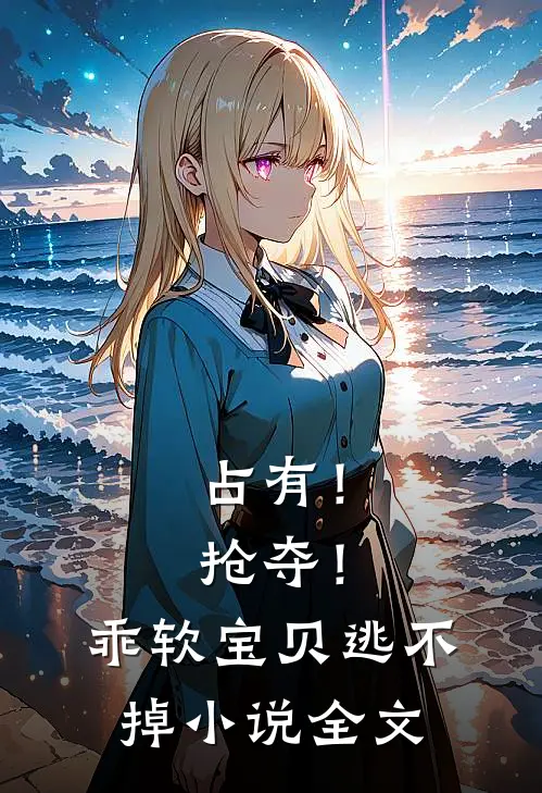 占有！抢夺！乖软宝贝逃不掉小说全文