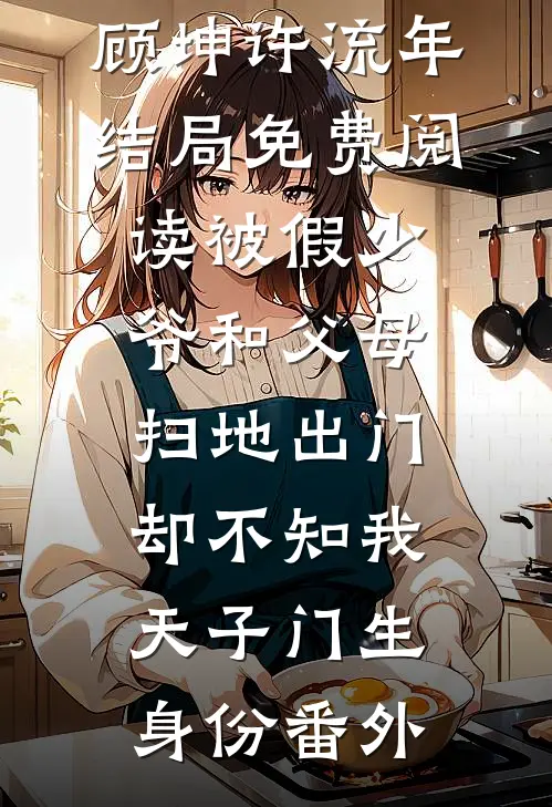 顾坤许流年结局免费阅读被假少爷和父母扫地出门，却不知我天子门生身份番外