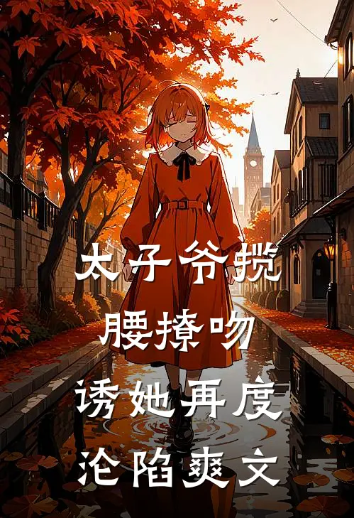 太子爷揽腰撩吻，诱她再度沦陷爽文