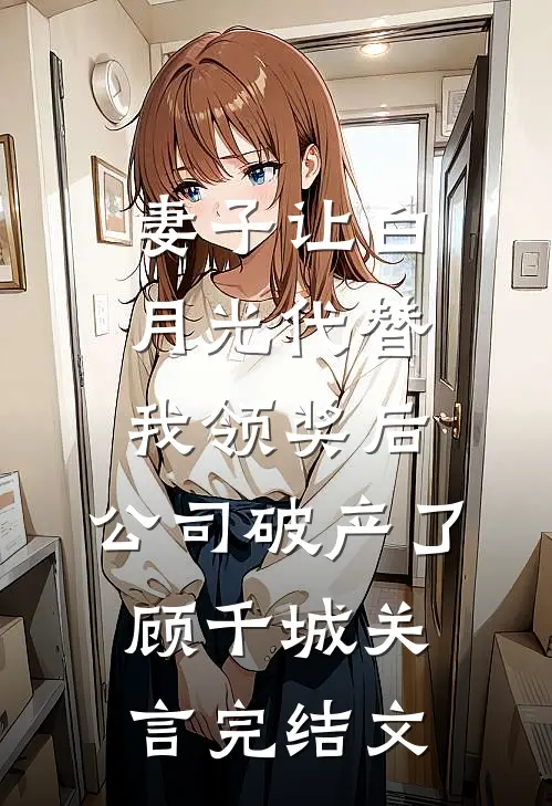 妻子让白月光代替我领奖后，公司破产了顾千城关言完结文