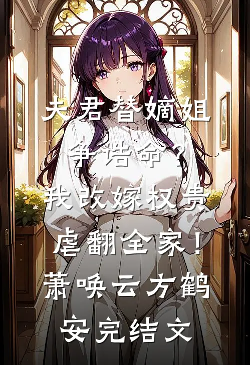 夫君替嫡姐争诰命？我改嫁权贵虐翻全家！萧唤云方鹤安完结文