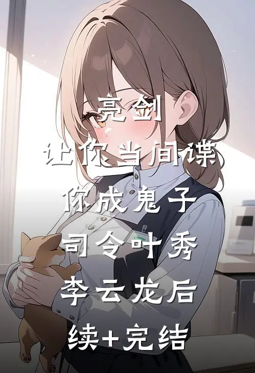亮剑：让你当间谍，你成鬼子司令叶秀李云龙后续+完结
