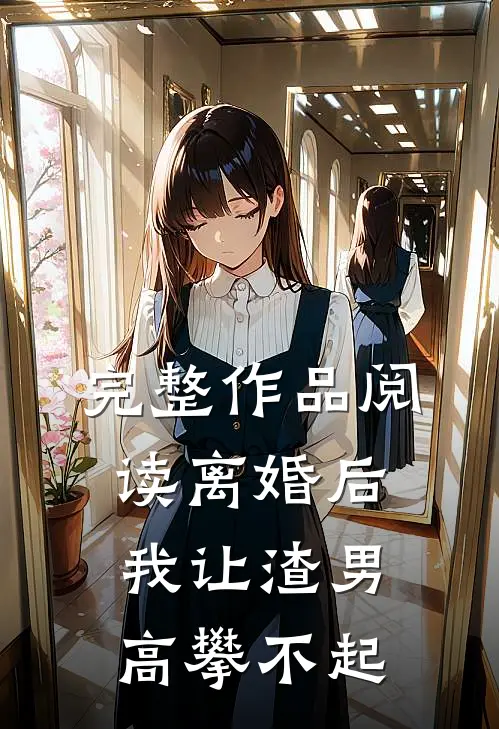 完整作品阅读离婚后，我让渣男高攀不起