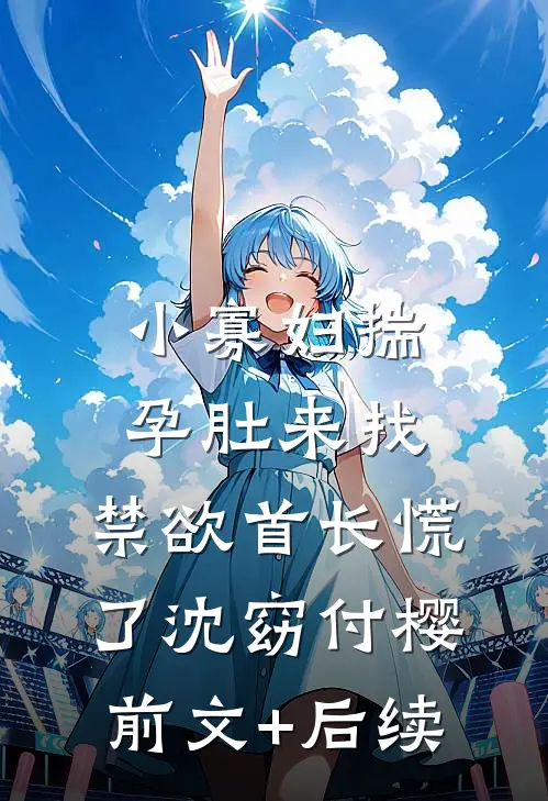 小寡妇揣孕肚来找，禁欲首长慌了沈窈付樱前文+后续
