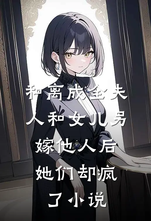和离成全夫人和女儿另嫁他人后，她们却疯了小说