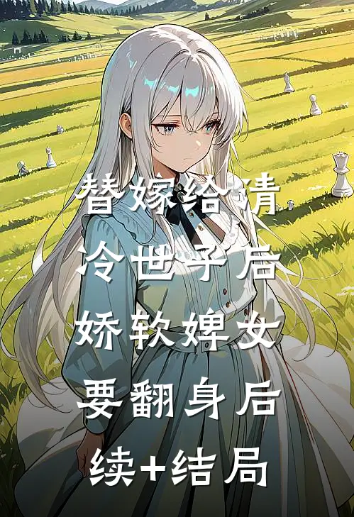 替嫁给清冷世子后，娇软婢女要翻身后续+结局