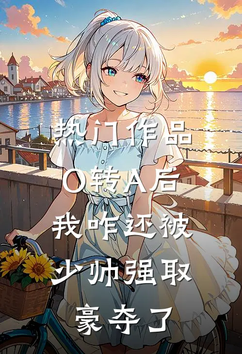 热门作品O转A后，我咋还被少帅强取豪夺了
