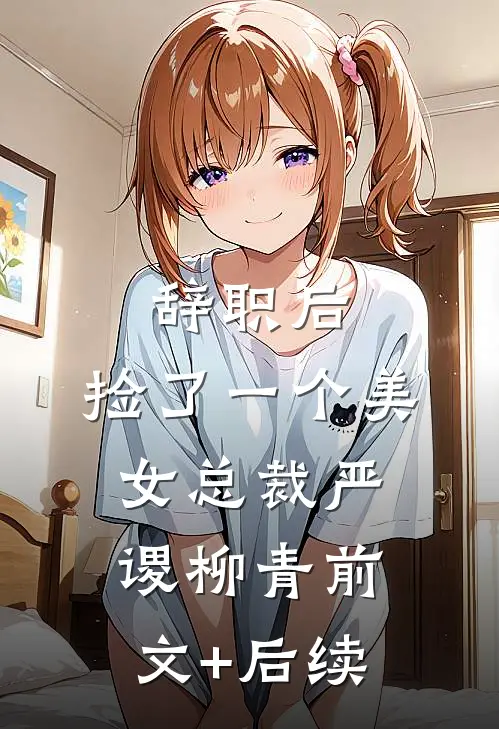 辞职后，捡了一个美女总裁严谡柳青前文+后续