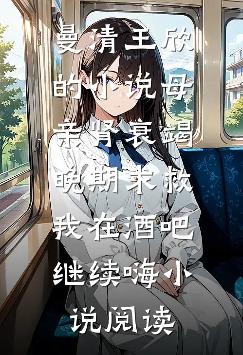 曼清王欣的小说母亲肾衰竭晚期求救，我在酒吧继续嗨小说阅读