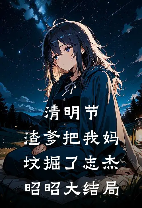 清明节：渣爹把我妈坟掘了志杰昭昭大结局