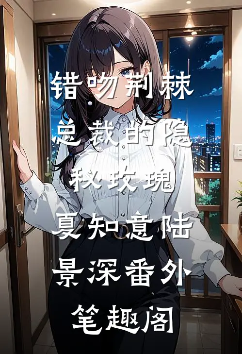 错吻荆棘：总裁的隐秘玫瑰：夏知意陆景深番外笔趣阁