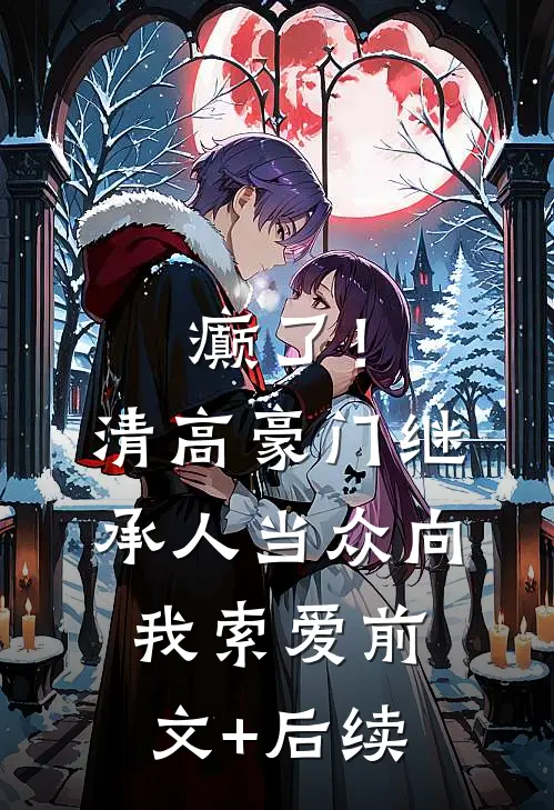 癫了！清高豪门继承人当众向我索爱前文+后续