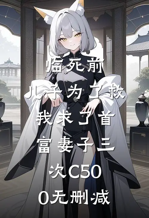 临死前，儿子为了救我求了首富妻子三次C500无删减