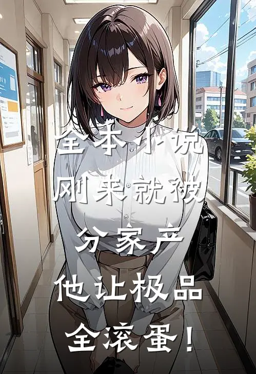 全本小说刚来就被分家产，他让极品全滚蛋！