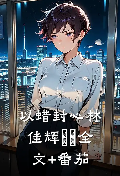 以蜡封心林佳辉珺珺全文+番茄