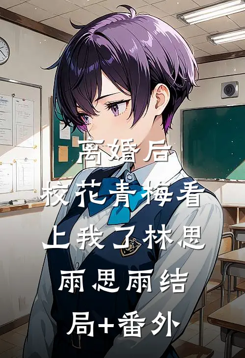 离婚后，校花青梅看上我了林思雨思雨结局+番外
