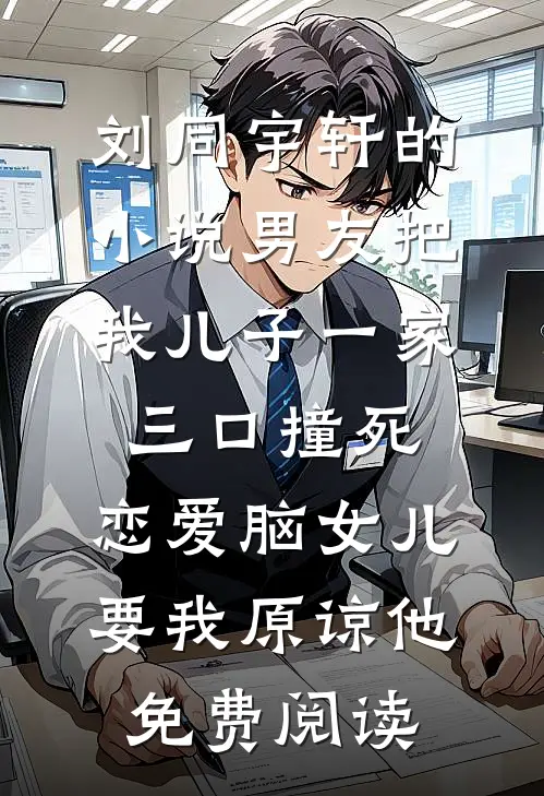 刘同宇轩的小说男友把我儿子一家三口撞死，恋爱脑女儿要我原谅他免费阅读