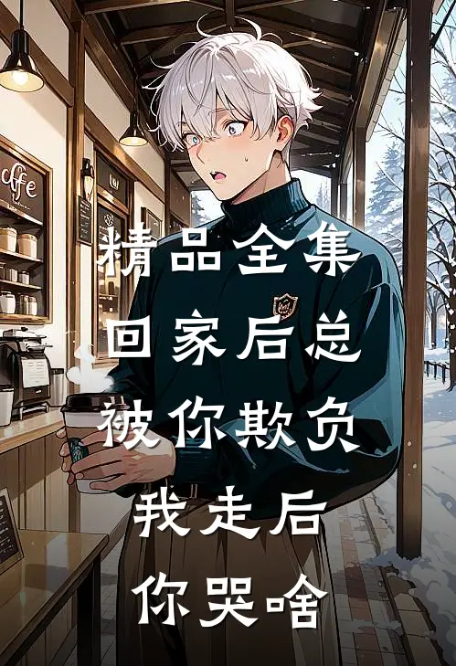 精品全集回家后总被你欺负，我走后你哭啥