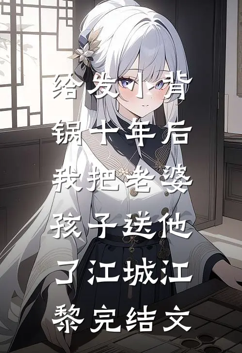 给发小背锅十年后，我把老婆孩子送他了江城江黎完结文