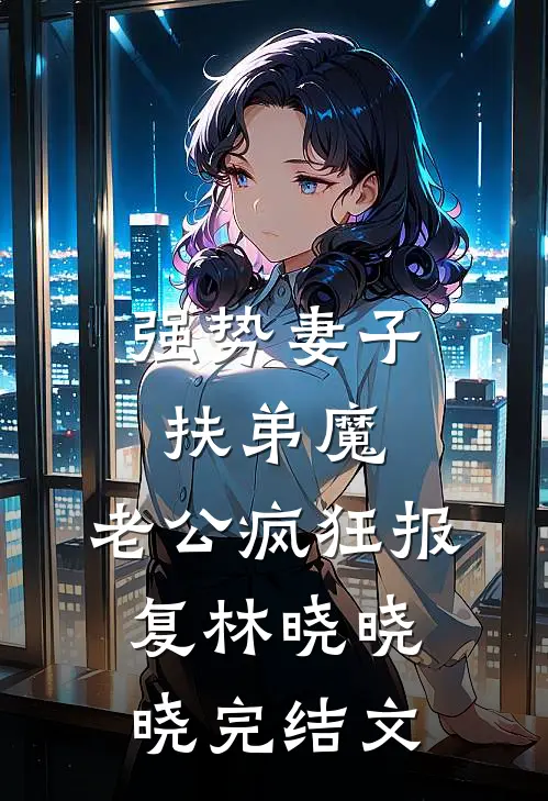 强势妻子扶弟魔，老公疯狂报复林晓晓晓完结文