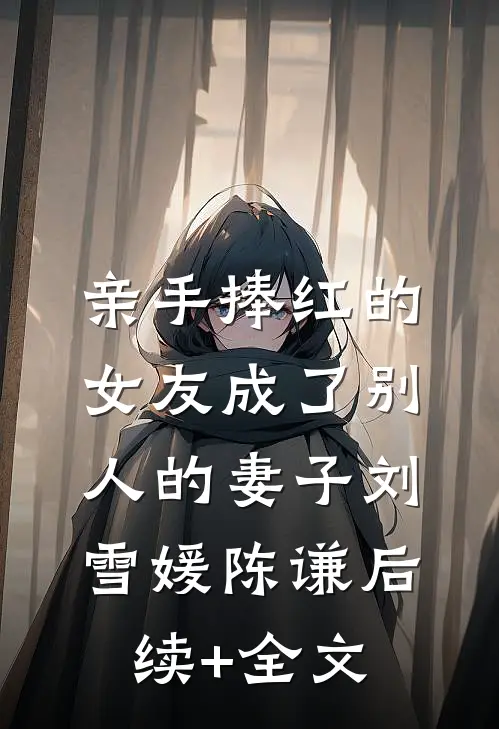 亲手捧红的女友成了别人的妻子刘雪媛陈谦后续+全文