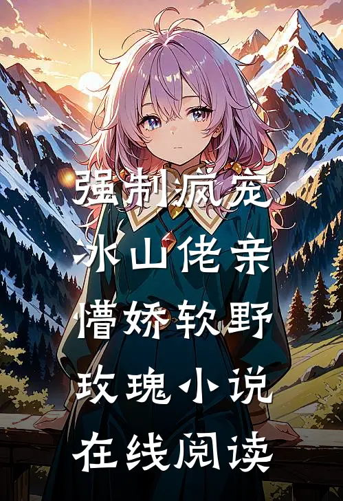 强制疯宠，冰山佬亲懵娇软野玫瑰小说在线阅读