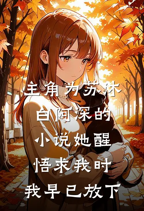 主角为苏沐白阿深的小说她醒悟求我时，我早已放下
