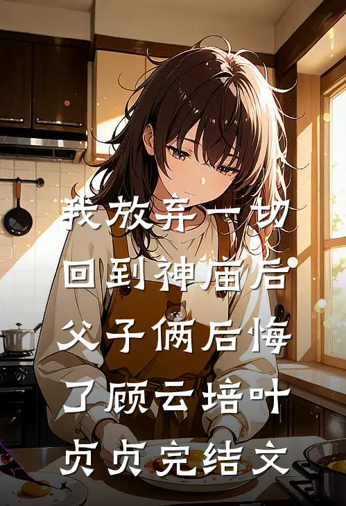 我放弃一切回到神庙后，父子俩后悔了顾云培叶贞贞完结文