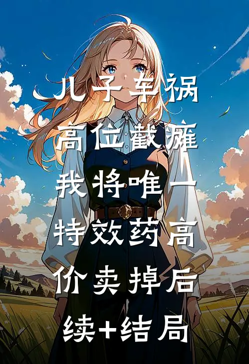 儿子车祸高位截瘫，我将唯一特效药高价卖掉后续+结局