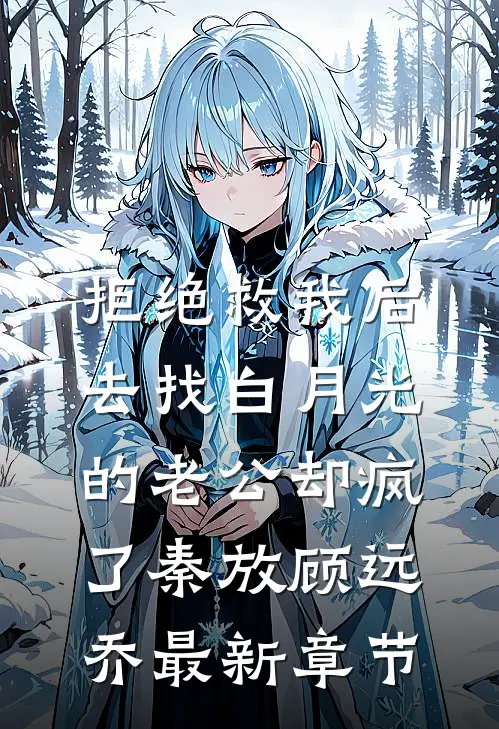 拒绝救我后，去找白月光的老公却疯了秦放顾远乔最新章节